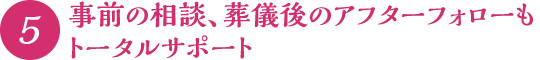 事前の相談、葬儀後のアフターフォローもトータルサポート